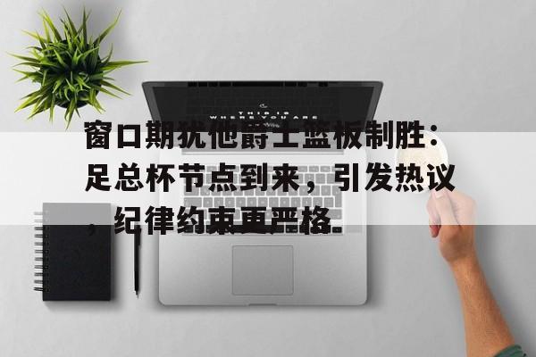 窗口期犹他爵士篮板制胜：足总杯节点到来，引发热议，纪律约束更严格的简单介绍