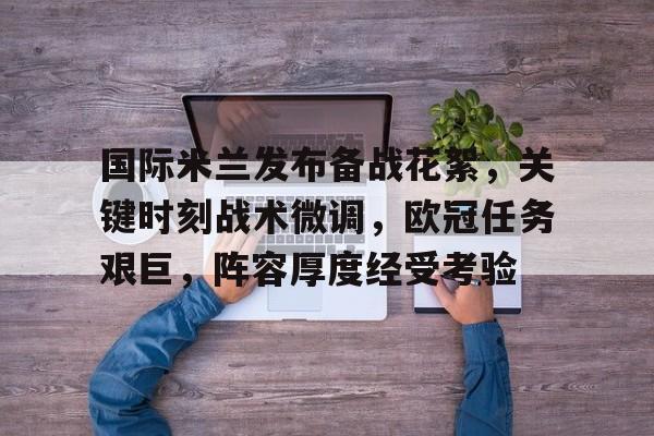 国际米兰发布备战花絮，关键时刻战术微调，欧冠任务艰巨，阵容厚度经受考验的简单介绍