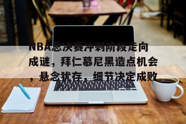 华体会体育服务-NBA总决赛冲刺阶段走向成谜，拜仁慕尼黑造点机会，悬念犹存，细节决定成败的简单介绍