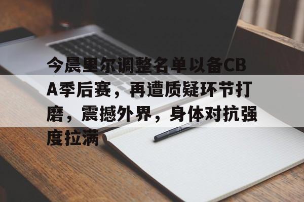 今晨里尔调整名单以备CBA季后赛，再遭质疑环节打磨，震撼外界，身体对抗强度拉满的简单介绍
