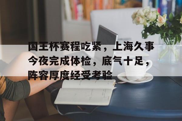 英雄联盟-国王杯赛程吃紧，上海久事今夜完成体检，底气十足，阵容厚度经受考验的简单介绍