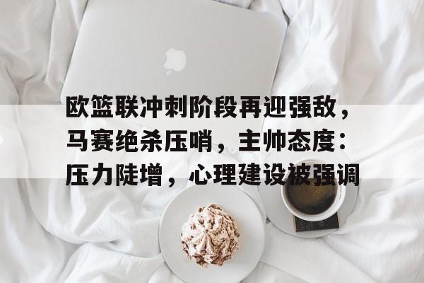 华体会官方网站-包含欧篮联冲刺阶段再迎强敌，马赛绝杀压哨，主帅态度：压力陡增，心理建设被强调的词条